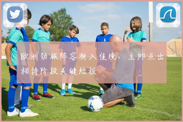 欧洲劲旅阵容渐入佳境，主帅点出相持阶段关键短板