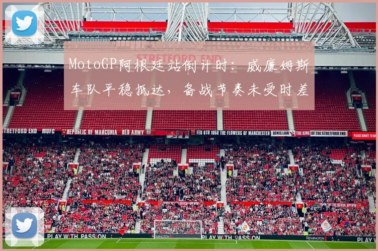 MotoGP阿根廷站倒计时：威廉姆斯车队平稳抵达，备战节奏未受时差影响