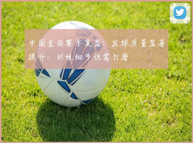 中国金花赛季复盘：发球质量显著提升，训练细节仍需打磨