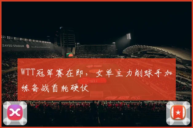 WTT冠军赛在即，女单主力削球手加练备战首轮硬仗