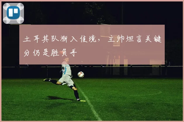 土耳其队渐入佳境，主帅坦言关键分仍是胜负手