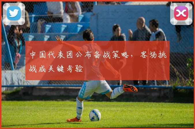 中国代表团公布备战策略，客场挑战成关键考验