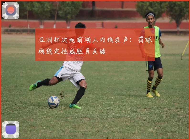 亚洲杯次轮前湖人内线发声：罚球线稳定性成胜负关键