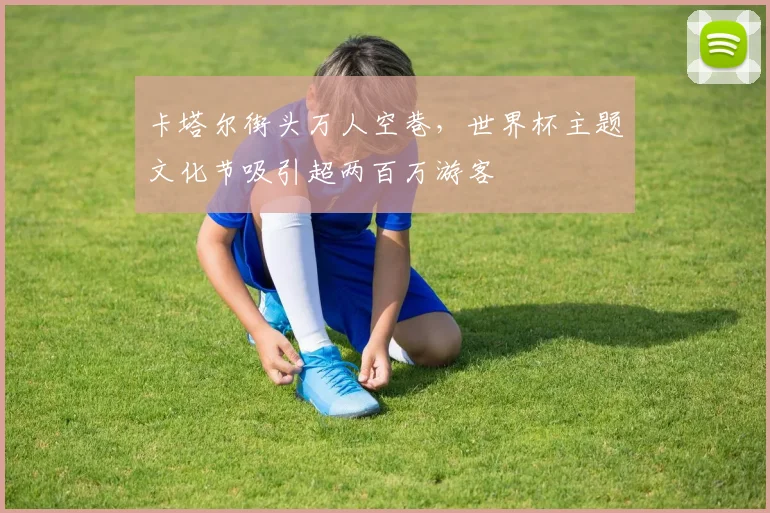 卡塔尔街头万人空巷，世界杯主题文化节吸引超两百万游客
