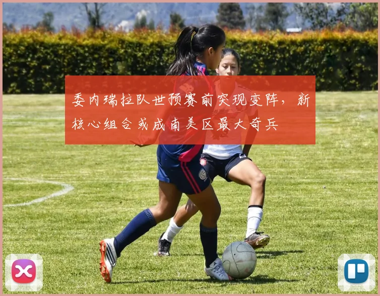 委内瑞拉队世预赛前突现变阵，新核心组合或成南美区最大奇兵