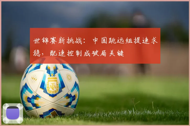 世锦赛新挑战：中国跳远组提速求稳，配速控制成破局关键