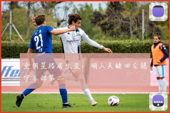 全明星格局生变，湖人关键回合稳守东部第二