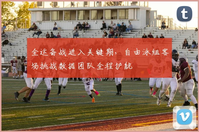 全运备战进入关键期，自由泳组客场挑战数据团队全程护航