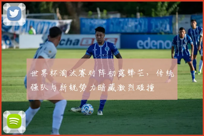 世界杯淘汰赛对阵初露锋芒，传统强队与新锐势力暗藏激烈碰撞
