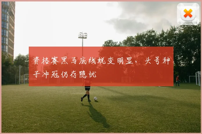 资格赛黑马底线蜕变明显，头号种子冲冠仍存隐忧