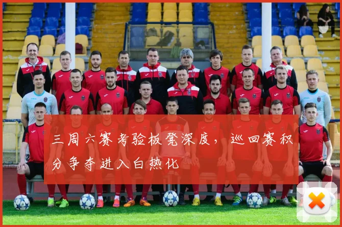 三周六赛考验板凳深度，巡回赛积分争夺进入白热化