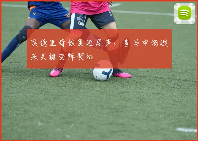 莫德里奇恢复近尾声，皇马中场迎来关键变阵契机