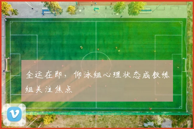 全运在即，仰泳组心理状态成教练组关注焦点