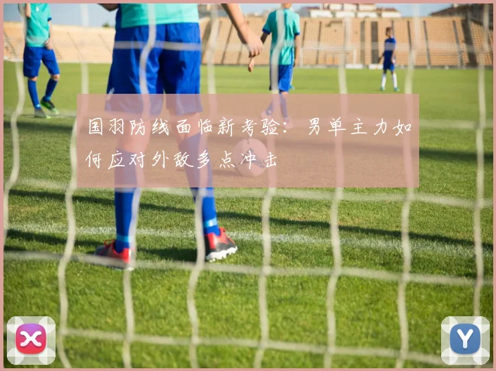 国羽防线面临新考验：男单主力如何应对外敌多点冲击