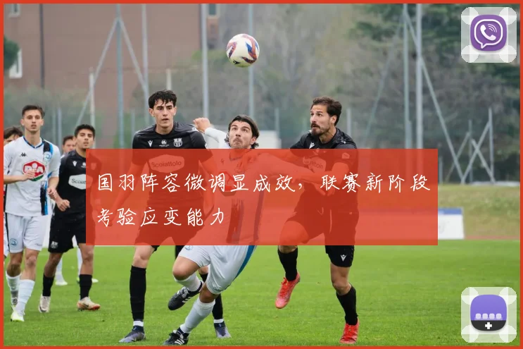 国羽阵容微调显成效，联赛新阶段考验应变能力