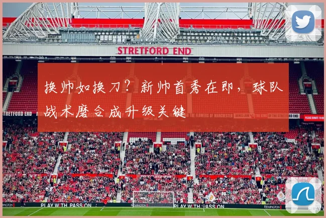 换帅如换刀？新帅首秀在即，球队战术磨合成升级关键