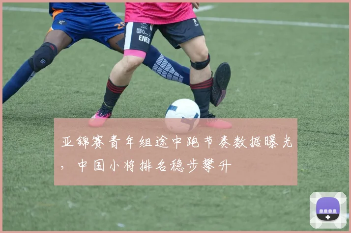 亚锦赛青年组途中跑节奏数据曝光，中国小将排名稳步攀升
