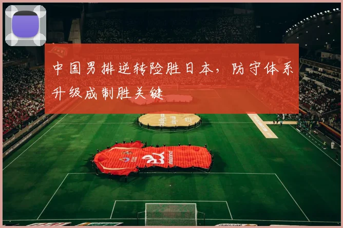 中国男排逆转险胜日本，防守体系升级成制胜关键