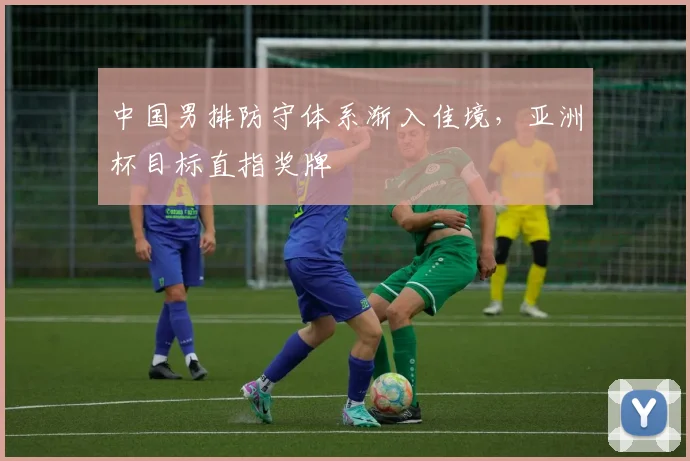 中国男排防守体系渐入佳境，亚洲杯目标直指奖牌