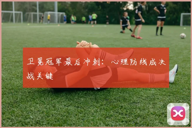卫冕冠军最后冲刺：心理防线成决战关键