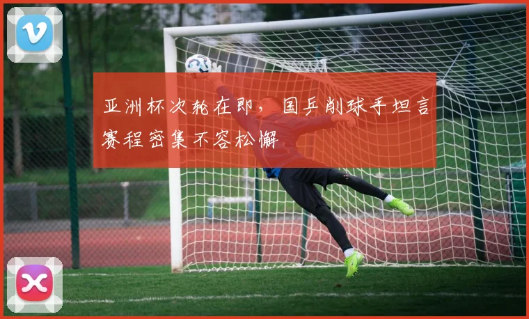亚洲杯次轮在即，国乒削球手坦言赛程密集不容松懈