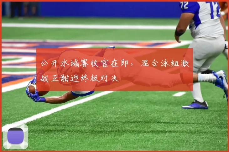 公开水域赛收官在即，混合泳组激战正酣迎终极对决