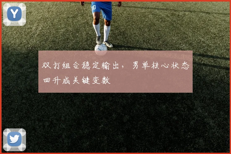 双打组合稳定输出，男单核心状态回升成关键变数