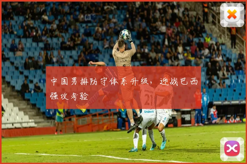 中国男排防守体系升级，迎战巴西强攻考验