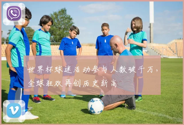 世界杯球迷活动参与人数破千万，全球狂欢再创历史新高