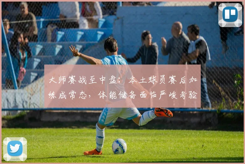 大师赛战至中盘：本土球员赛后加练成常态，体能储备面临严峻考验