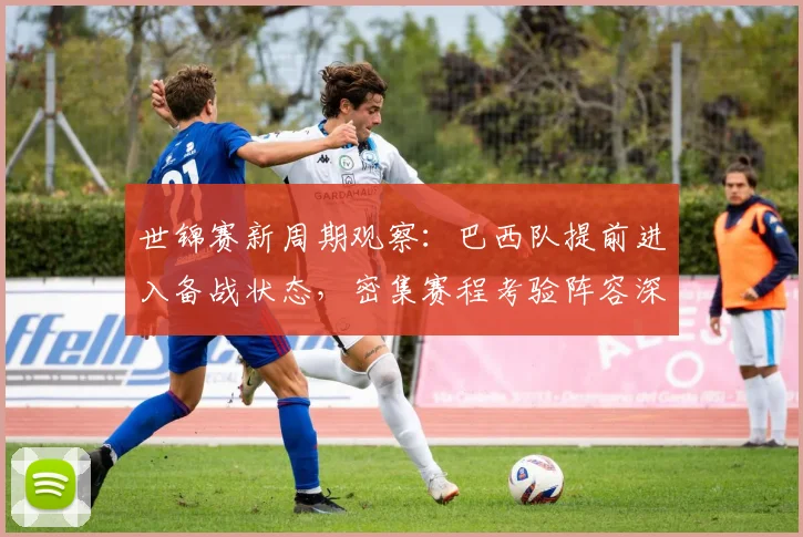 世锦赛新周期观察：巴西队提前进入备战状态，密集赛程考验阵容深度