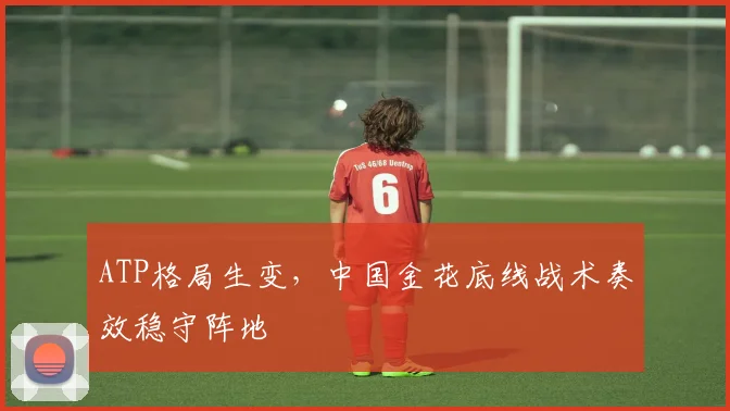 ATP格局生变，中国金花底线战术奏效稳守阵地