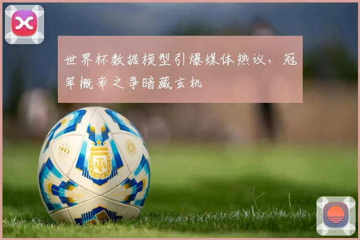 世界杯数据模型引爆媒体热议，冠军概率之争暗藏玄机