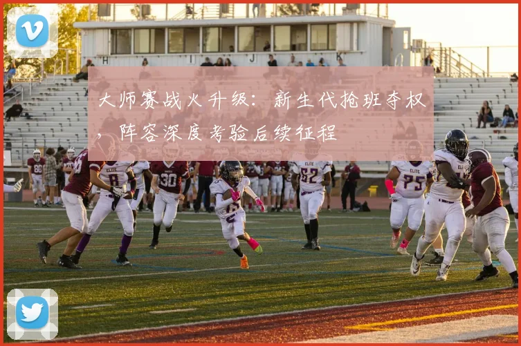 大师赛战火升级：新生代抢班夺权，阵容深度考验后续征程
