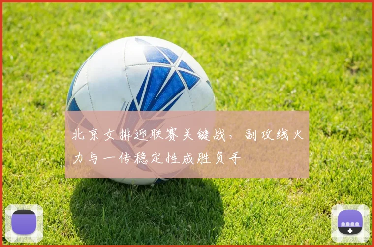 北京女排迎联赛关键战，副攻线火力与一传稳定性成胜负手