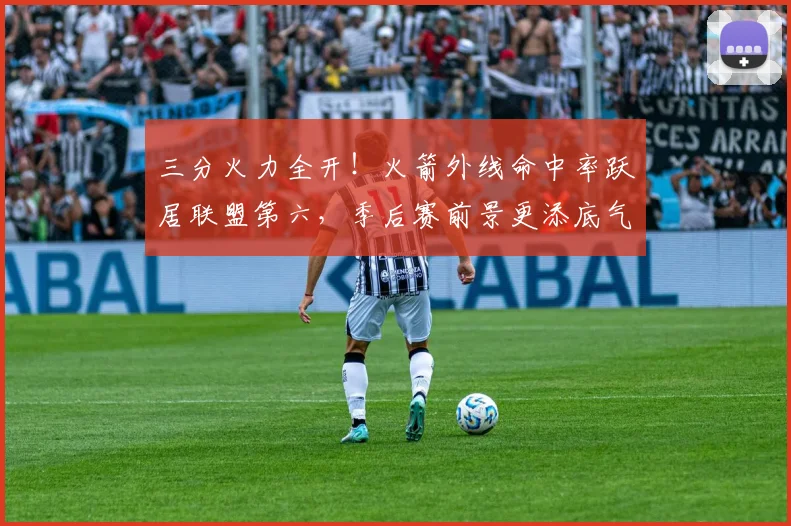 三分火力全开！火箭外线命中率跃居联盟第六，季后赛前景更添底气