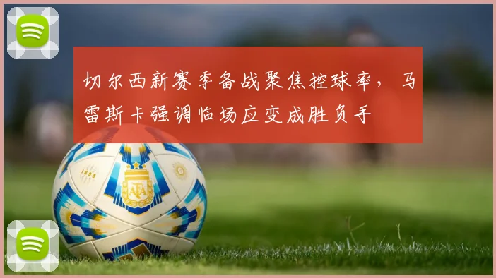 切尔西新赛季备战聚焦控球率，马雷斯卡强调临场应变成胜负手
