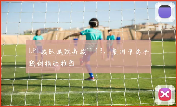 LPL战队抵欧备战TI13，集训节奏平稳剑指西雅图