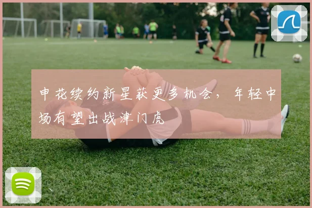 申花续约新星获更多机会，年轻中场有望出战津门虎