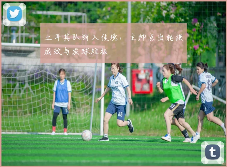 土耳其队渐入佳境，主帅点出轮换成效与发球短板