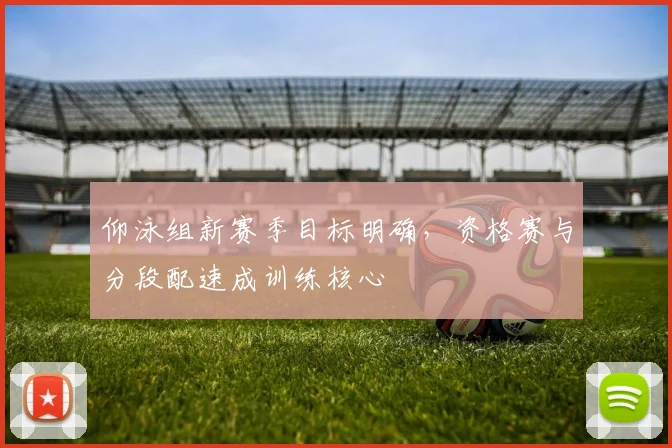 仰泳组新赛季目标明确，资格赛与分段配速成训练核心