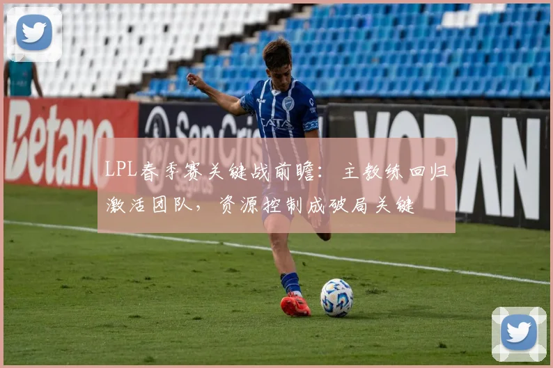 LPL春季赛关键战前瞻：主教练回归激活团队，资源控制成破局关键