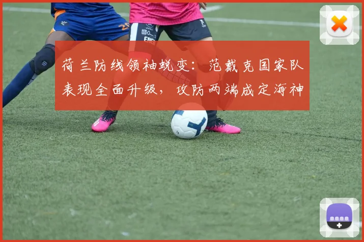 荷兰防线领袖蜕变：范戴克国家队表现全面升级，攻防两端成定海神针