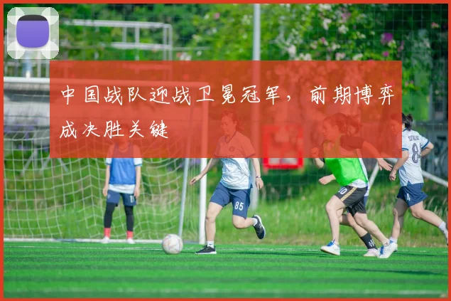中国战队迎战卫冕冠军，前期博弈成决胜关键