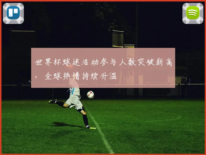 世界杯球迷活动参与人数突破新高，全球热情持续升温
