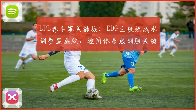 LPL春季赛关键战：EDG主教练战术调整显成效，控图体系成制胜关键