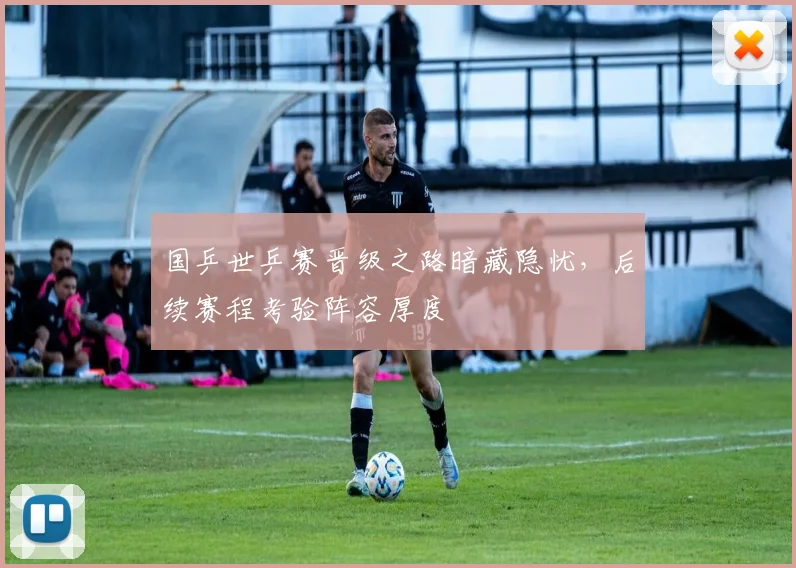 国乒世乒赛晋级之路暗藏隐忧，后续赛程考验阵容厚度